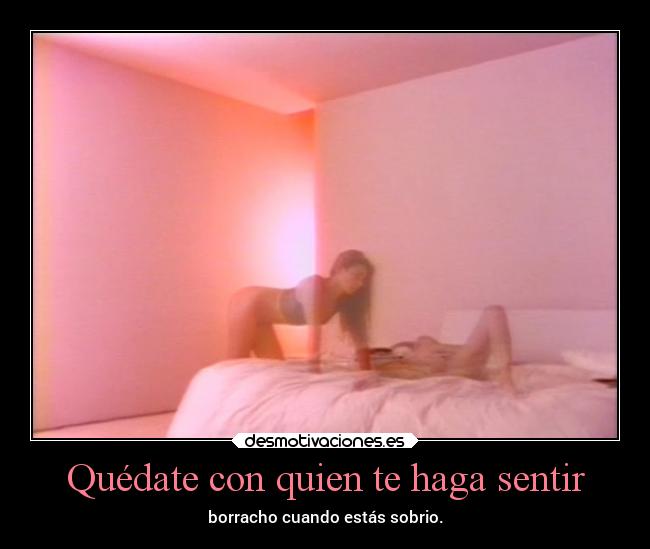 Quédate con quien te haga sentir - borracho cuando estás sobrio.