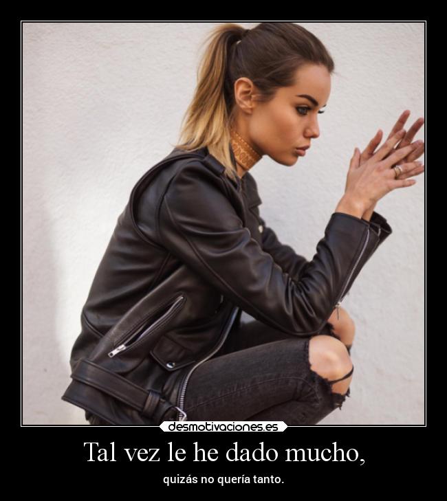 Tal vez le he dado mucho, - quizás no quería tanto.