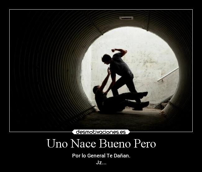 Uno Nace Bueno Pero - Por lo General Te Dañan.
Jz...