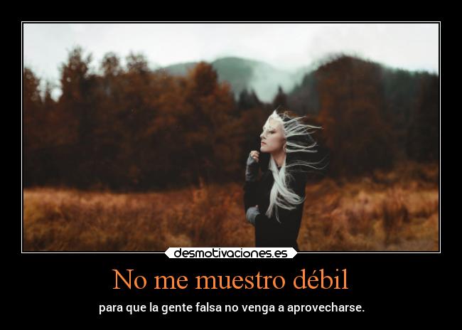 No me muestro débil - para que la gente falsa no venga a aprovecharse.