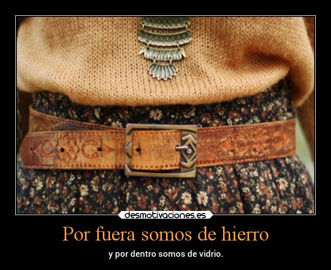 Por fuera somos de hierro - y por dentro somos de vidrio.
