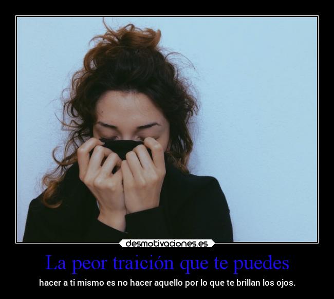 La peor traición que te puedes - hacer a ti mismo es no hacer aquello por lo que te brillan los ojos.