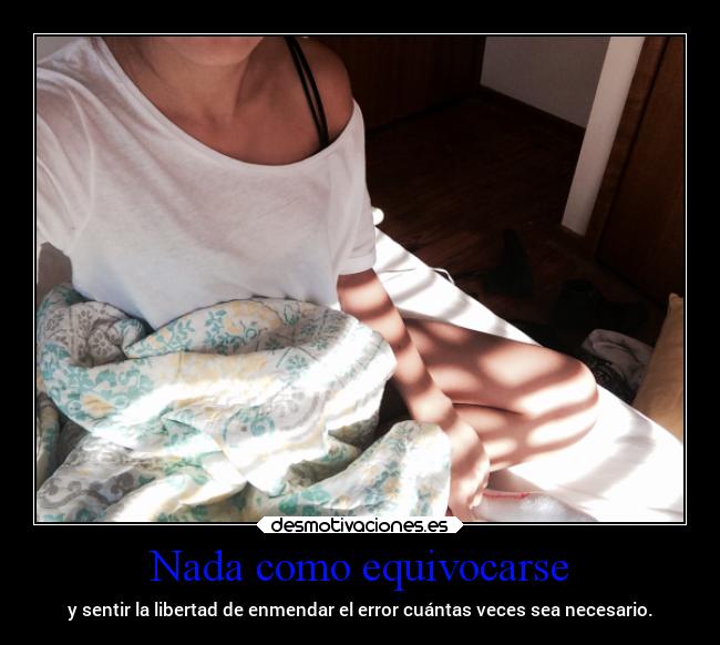 Nada como equivocarse - y sentir la libertad de enmendar el error cuántas veces sea necesario.