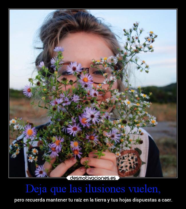 Deja que las ilusiones vuelen, - pero recuerda mantener tu raíz en la tierra y tus hojas dispuestas a caer.
