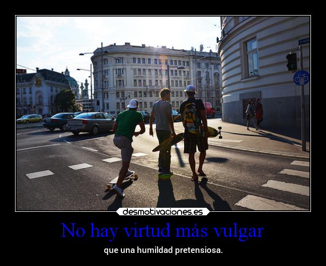No hay virtud más vulgar - que una humildad pretensiosa.