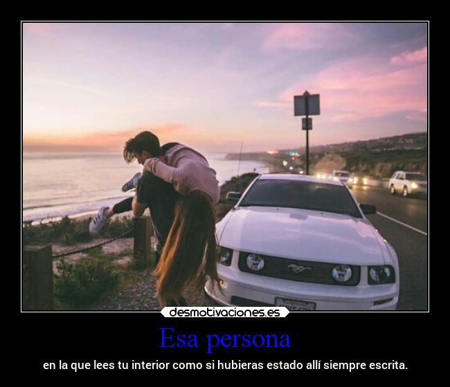 Esa persona - en la que lees tu interior como si hubieras estado allí siempre escrita.