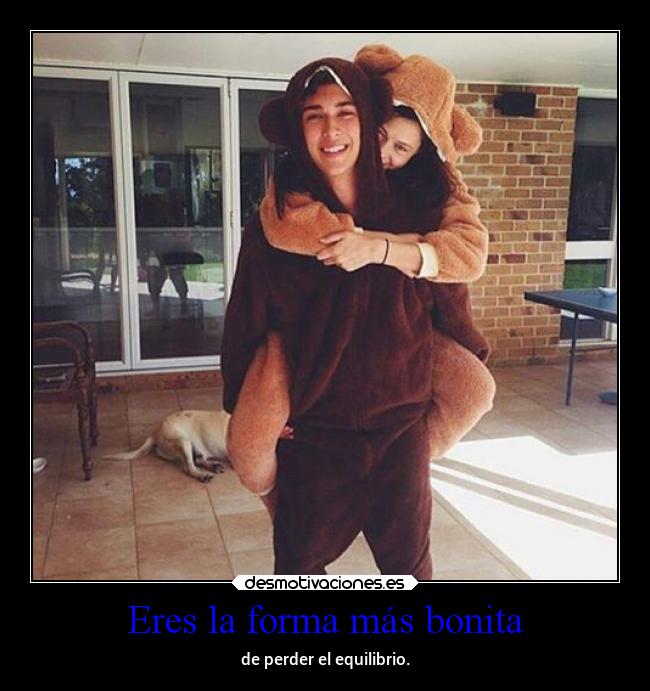 Eres la forma más bonita - de perder el equilibrio.