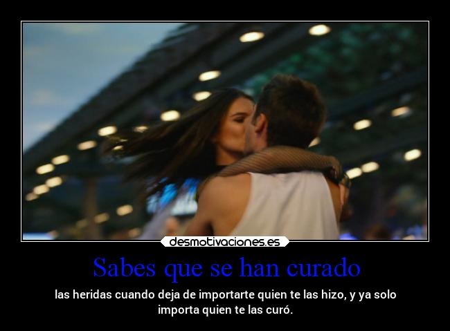 Sabes que se han curado - las heridas cuando deja de importarte quien te las hizo, y ya solo
importa quien te las curó.