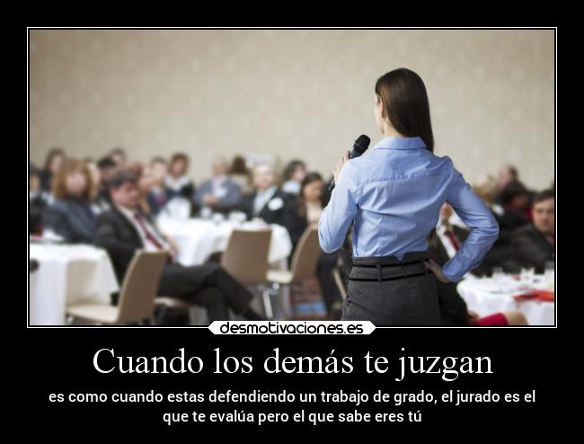 Cuando los demás te juzgan - es como cuando estas defendiendo un trabajo de grado, el jurado es el
que te evalúa pero el que sabe eres tú