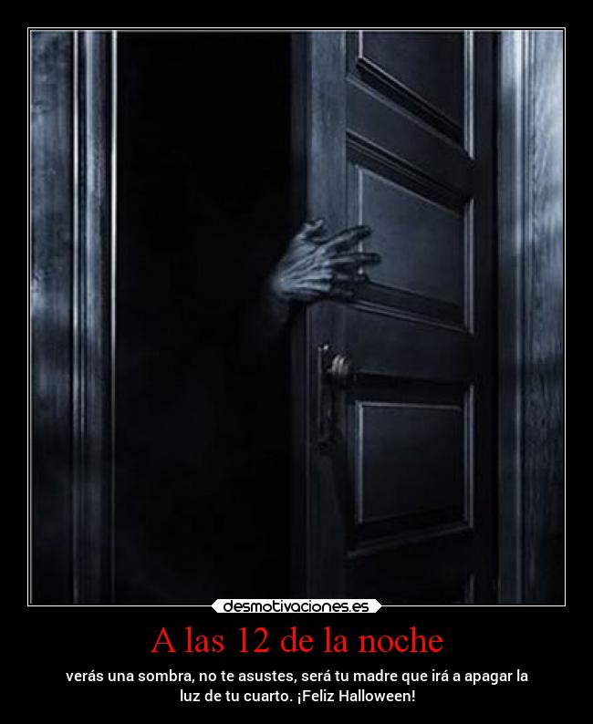 A las 12 de la noche - verás una sombra, no te asustes, será tu madre que irá a apagar la
luz de tu cuarto. ¡Feliz Halloween!