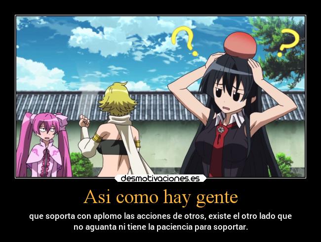 Asi como hay gente - que soporta con aplomo las acciones de otros, existe el otro lado que
no aguanta ni tiene la paciencia para soportar.