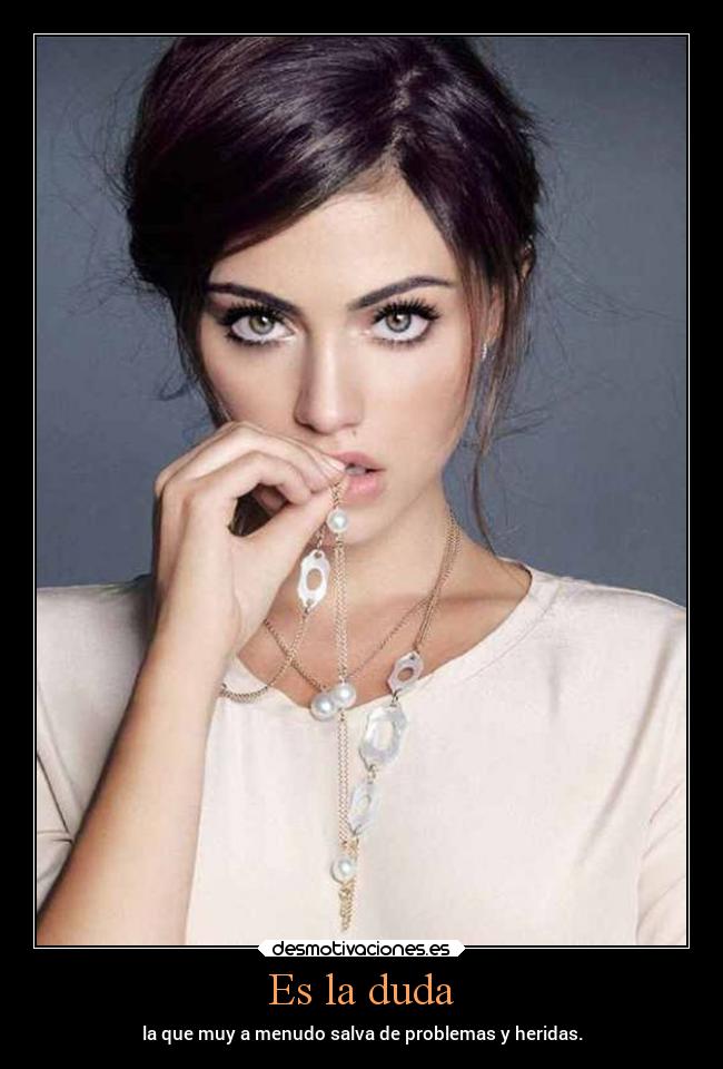 Es la duda - la que muy a menudo salva de problemas y heridas.