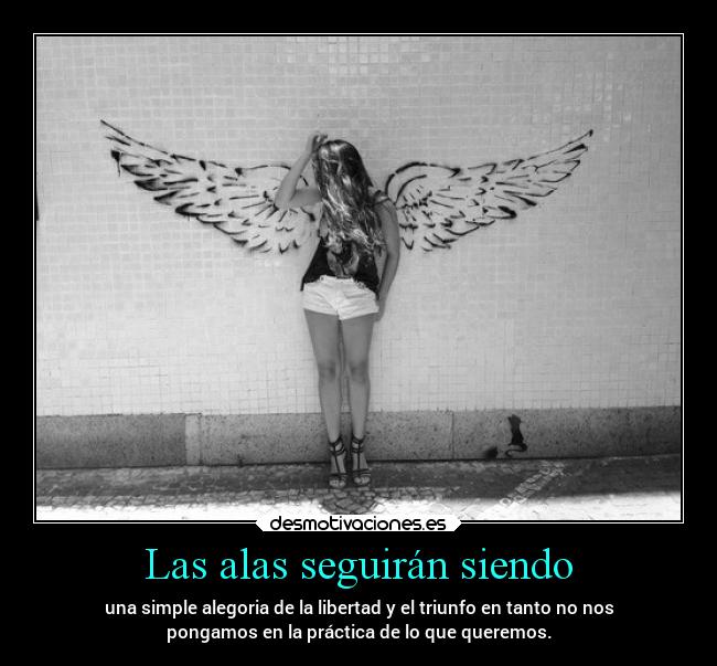 Las alas seguirán siendo - una simple alegoria de la libertad y el triunfo en tanto no nos
pongamos en la práctica de lo que queremos.