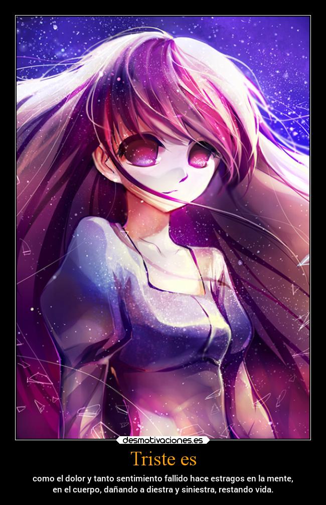 Triste es - como el dolor y tanto sentimiento fallido hace estragos en la mente,
en el cuerpo, dañando a diestra y siniestra, restando vida.