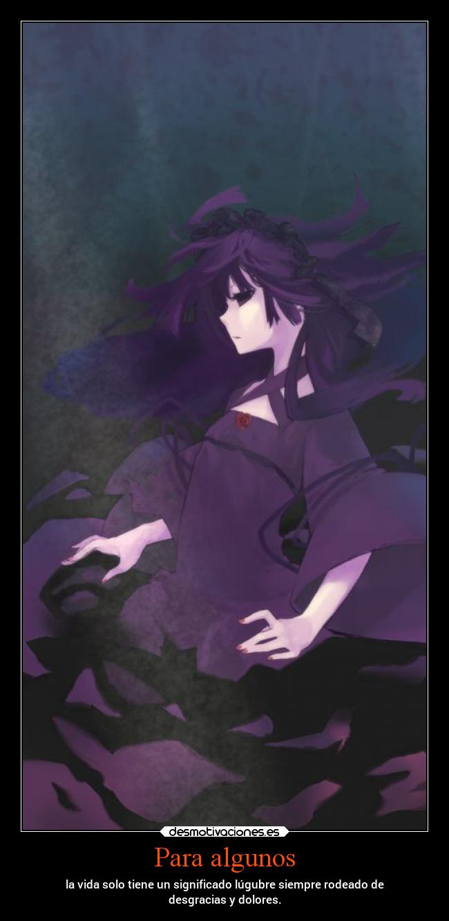 Para algunos - la vida solo tiene un significado lúgubre siempre rodeado de
desgracias y dolores.