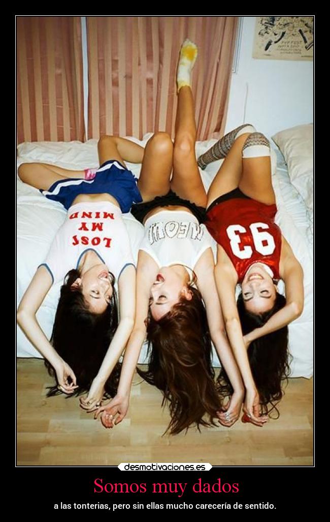 Somos muy dados - a las tonterias, pero sin ellas mucho carecería de sentido.