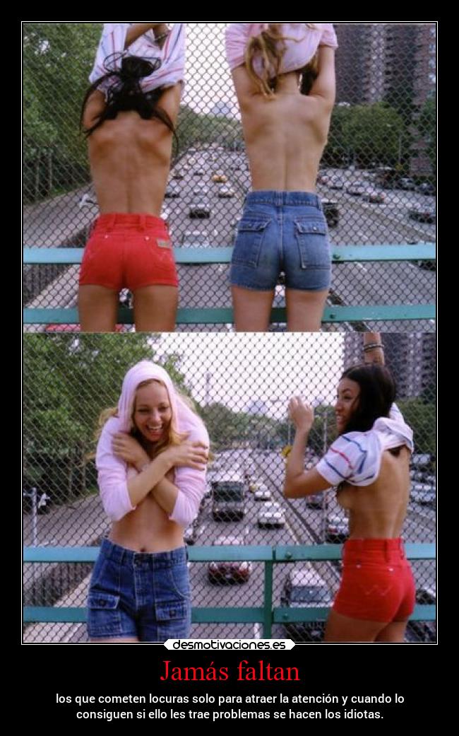 Jamás faltan - los que cometen locuras solo para atraer la atención y cuando lo
consiguen si ello les trae problemas se hacen los idiotas.