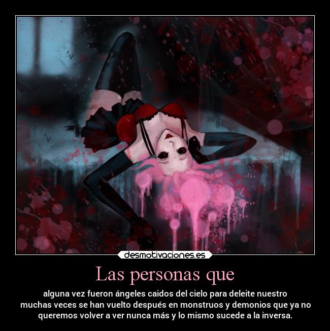 Las personas que - alguna vez fueron ángeles caidos del cielo para deleite nuestro
muchas veces se han vuelto después en monstruos y demonios que ya no
queremos volver a ver nunca más y lo mismo sucede a la inversa.
