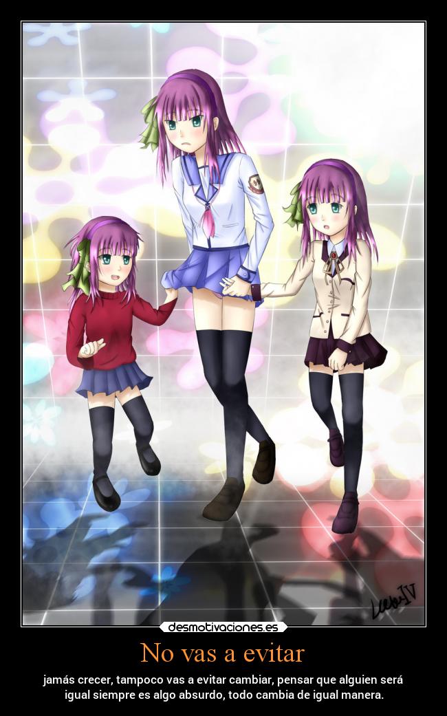 No vas a evitar - jamás crecer, tampoco vas a evitar cambiar, pensar que alguien será
igual siempre es algo absurdo, todo cambia de igual manera.