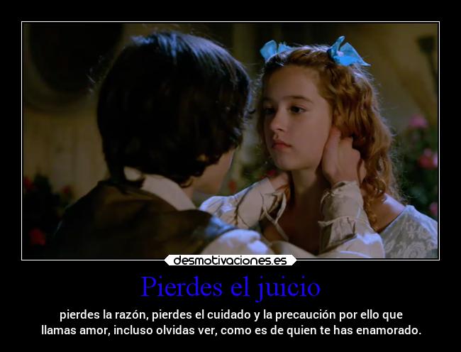 Pierdes el juicio - pierdes la razón, pierdes el cuidado y la precaución por ello que
llamas amor, incluso olvidas ver, como es de quien te has enamorado.