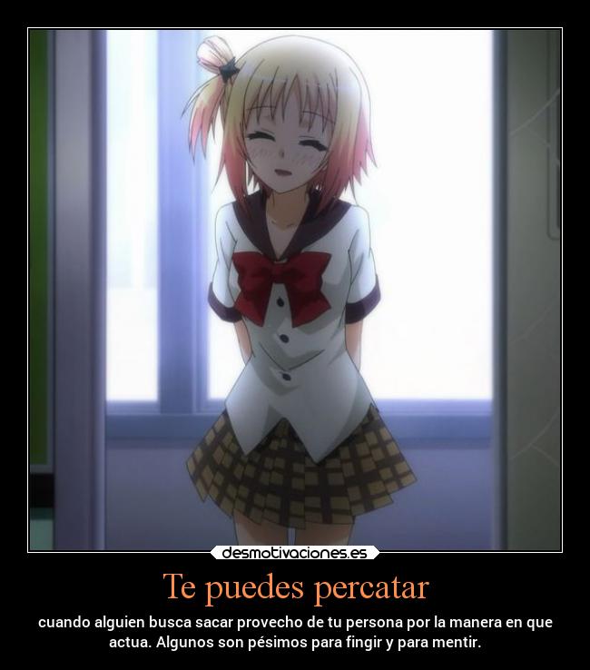 Te puedes percatar - cuando alguien busca sacar provecho de tu persona por la manera en que
actua. Algunos son pésimos para fingir y para mentir.