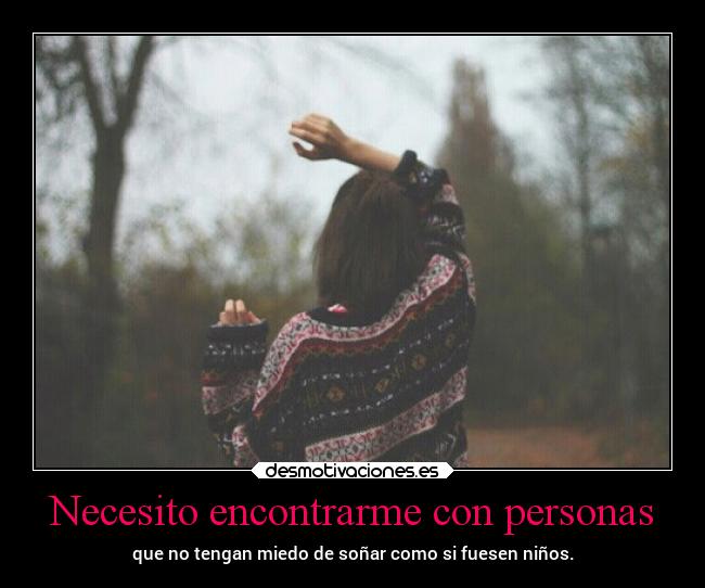 Necesito encontrarme con personas - que no tengan miedo de soñar como si fuesen niños.