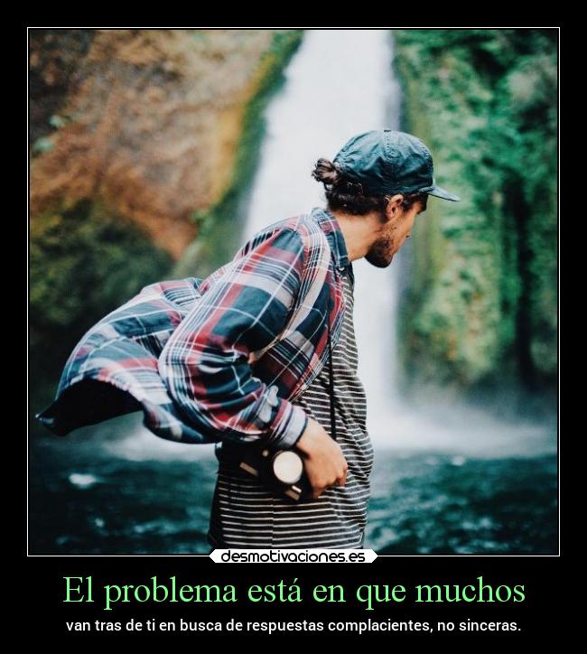 El problema está en que muchos - van tras de ti en busca de respuestas complacientes, no sinceras.