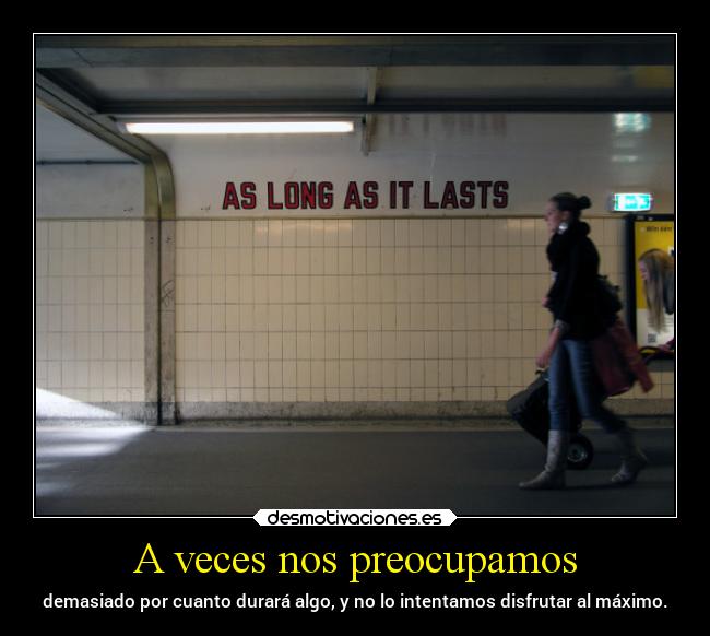 A veces nos preocupamos - demasiado por cuanto durará algo, y no lo intentamos disfrutar al máximo.