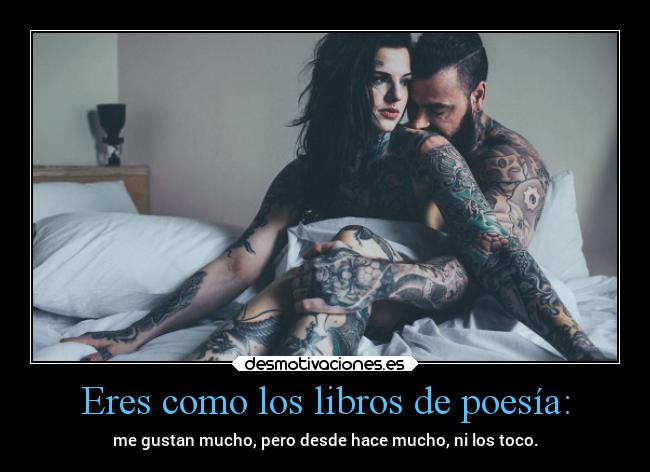 Eres como los libros de poesía: - me gustan mucho, pero desde hace mucho, ni los toco.
