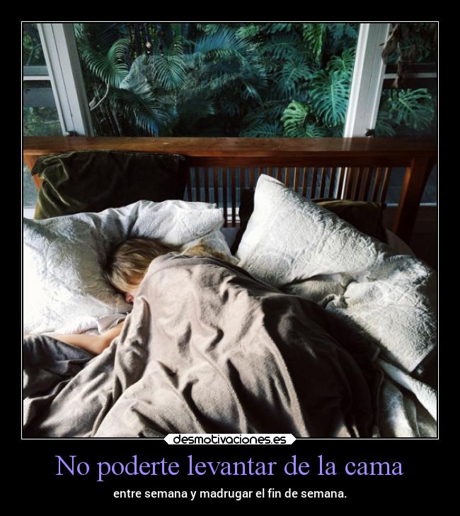 No poderte levantar de la cama - entre semana y madrugar el fin de semana.