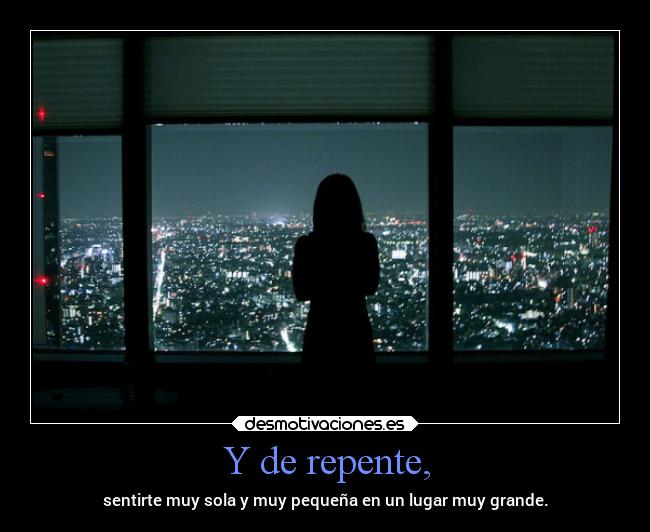 Y de repente, - sentirte muy sola y muy pequeña en un lugar muy grande.