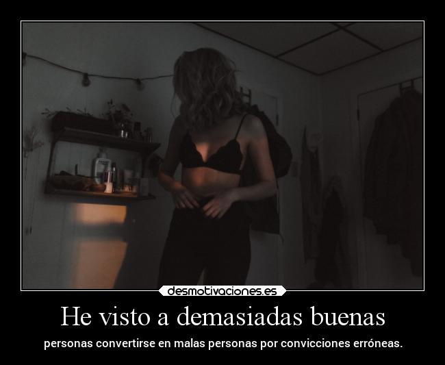 He visto a demasiadas buenas - personas convertirse en malas personas por convicciones erróneas.