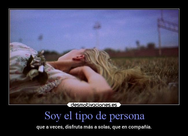 Soy el tipo de persona - que a veces, disfruta más a solas, que en compañía.