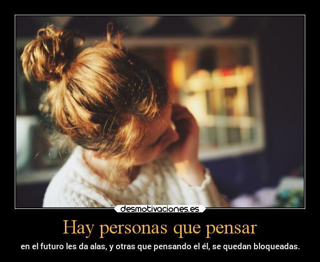 Hay personas que pensar - en el futuro les da alas, y otras que pensando el él, se quedan bloqueadas.