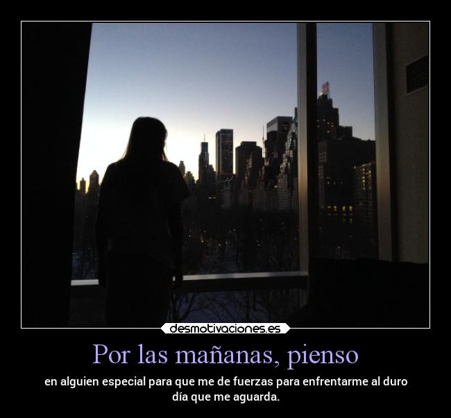 Por las mañanas, pienso - en alguien especial para que me de fuerzas para enfrentarme al duro
día que me aguarda.