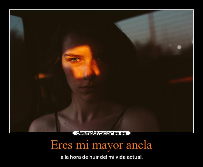 Eres mi mayor ancla - a la hora de huir del mi vida actual.