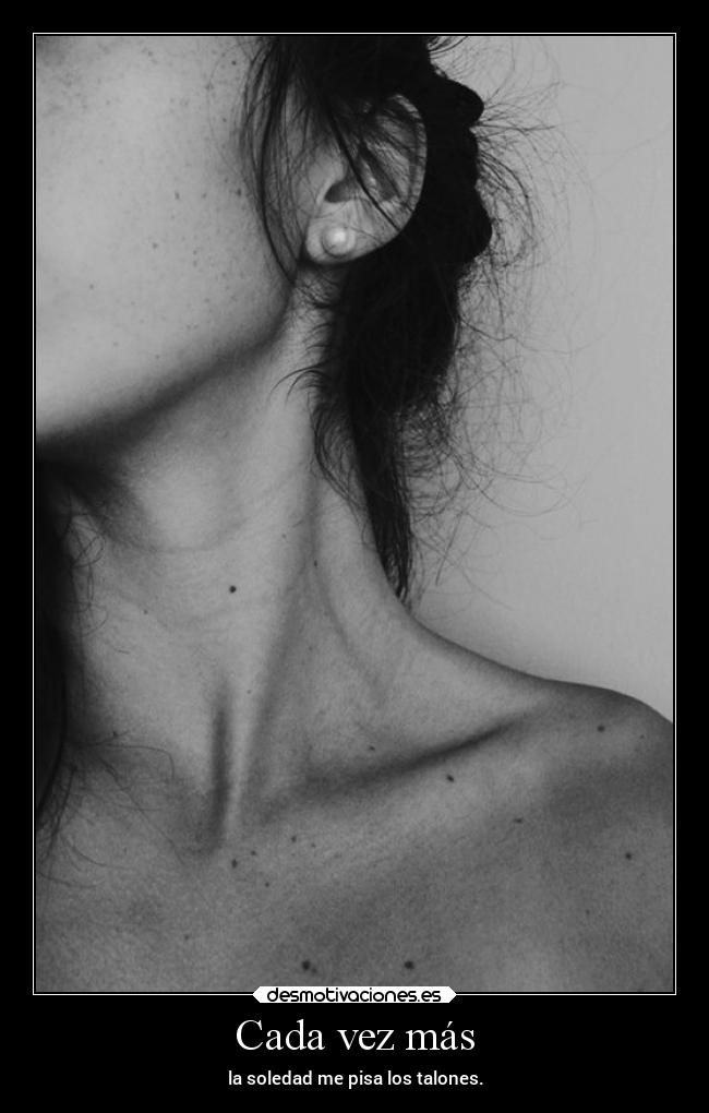 Cada vez más - la soledad me pisa los talones.