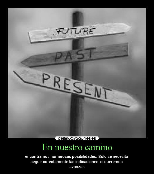 En nuestro camino - encontramos numerosas posibilidades. Sólo se necesita
seguir corectamente las indicaciones si queremos
avanzar.