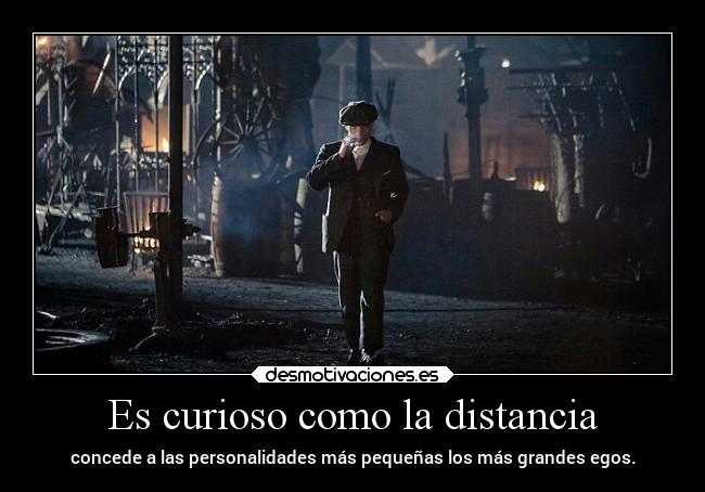 Es curioso como la distancia - concede a las personalidades más pequeñas los más grandes egos.