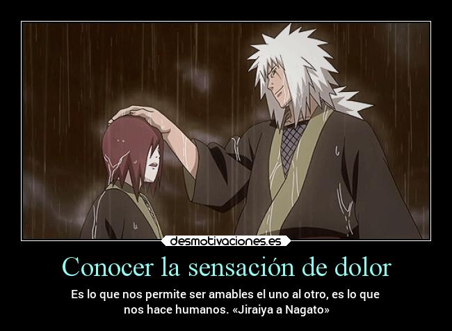 Conocer la sensación de dolor - Es lo que nos permite ser amables el uno al otro, es lo que 
nos hace humanos. «Jiraiya a Nagato»