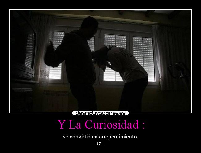 Y La Curiosidad : - se convirtió en arrepentimiento.
Jz...