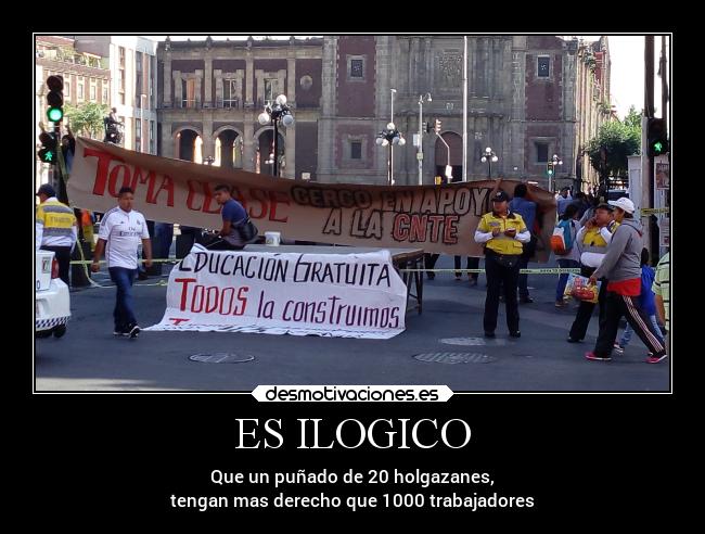 ES ILOGICO - Que un puñado de 20 holgazanes,
tengan mas derecho que 1000 trabajadores