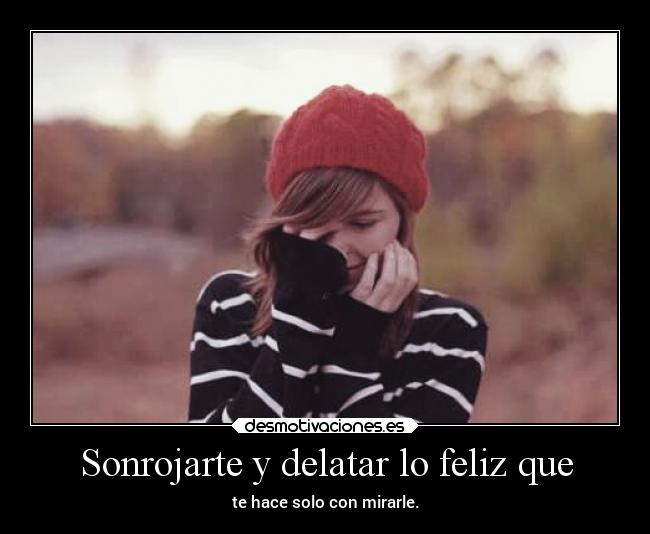 Sonrojarte y delatar lo feliz que - te hace solo con mirarle.