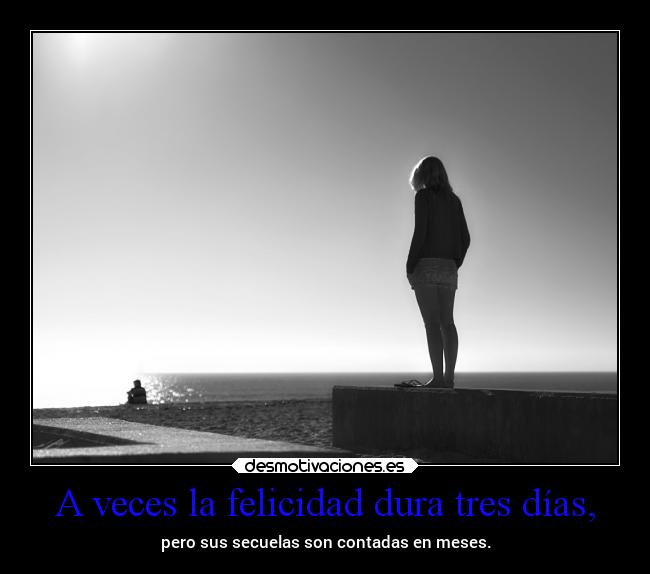 A veces la felicidad dura tres días, - pero sus secuelas son contadas en meses.