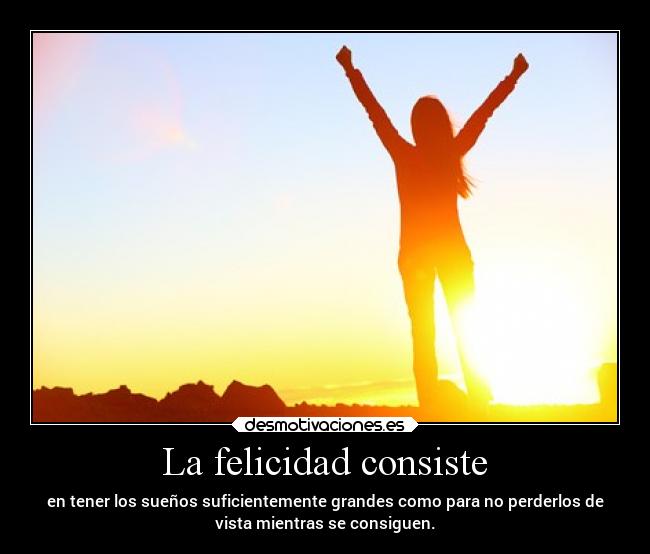 La felicidad consiste - en tener los sueños suficientemente grandes como para no perderlos de
vista mientras se consiguen.