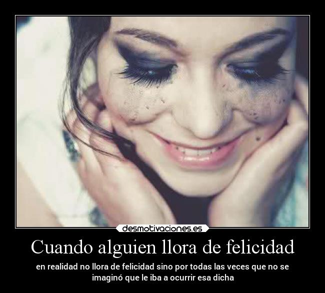 Cuando alguien llora de felicidad - en realidad no llora de felicidad sino por todas las veces que no se
imaginó que le iba a ocurrir esa dicha