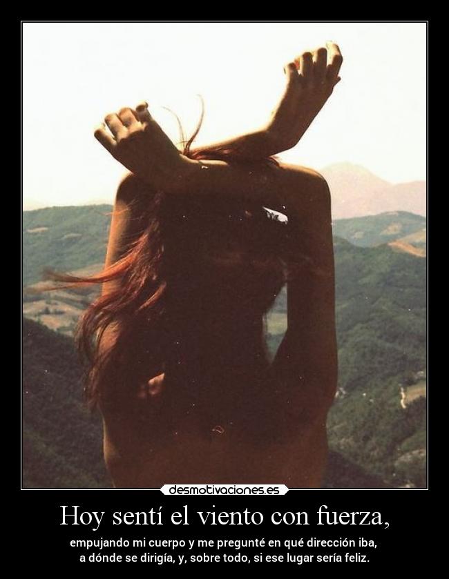 Hoy sentí el viento con fuerza, - empujando mi cuerpo y me pregunté en qué dirección iba,
a dónde se dirigía, y, sobre todo, si ese lugar sería feliz.