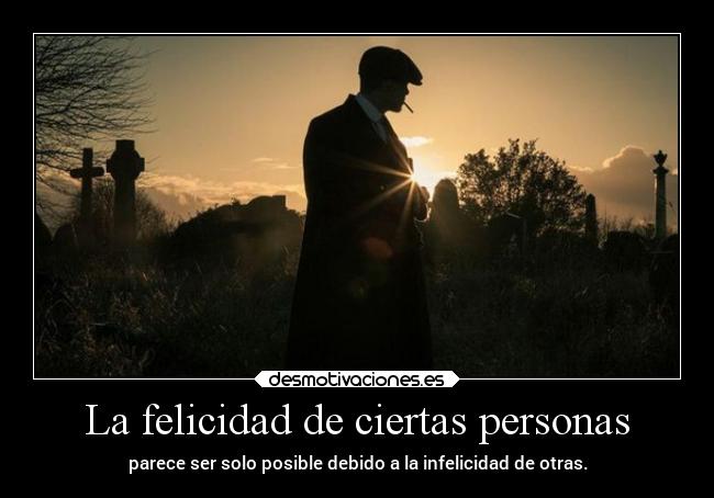 La felicidad de ciertas personas - parece ser solo posible debido a la infelicidad de otras.
