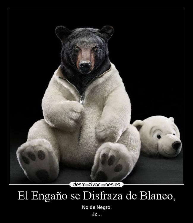 El Engaño se Disfraza de Blanco, - No de Negro.
Jz...