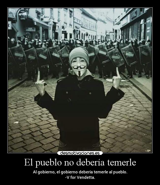 El pueblo no debería temerle - Al gobierno, el gobierno debería temerle al pueblo.
-V for Vendetta.